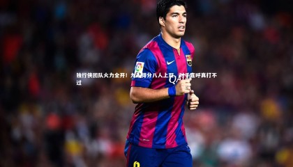 【九游体育登录入口】独行侠团队火力全开！九人得分八人上双，对手直呼真打不过