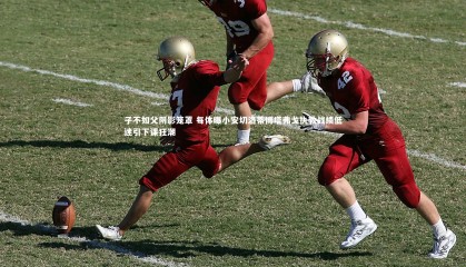 九游体育官方入口-子不如父阴影笼罩 每体曝小安切洛蒂博塔弗戈执教战绩低迷引下课狂潮