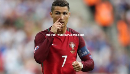 九游体育登录入口_热血逆袭！WE掀起LPL最燃青春风暴