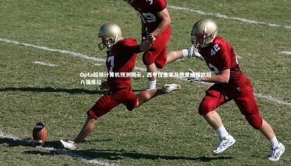 九游体育|Opta超级计算机预测揭示，西甲仅皇家马德里确保欧冠八强席位