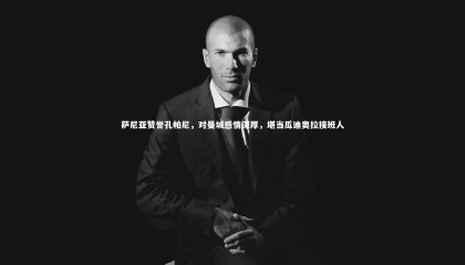 九游体育官网-萨尼亚赞誉孔帕尼，对曼城感情深厚，堪当瓜迪奥拉接班人