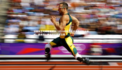 九游体育_法国铁卫乌姆蒂蒂揭秘，2018年世界杯半决赛对阵比利时，战术核心狠守铸就胜利之路