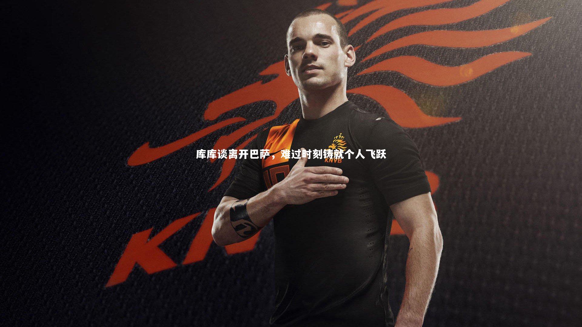 库库谈离开巴萨,难过时刻铸就个人飞跃