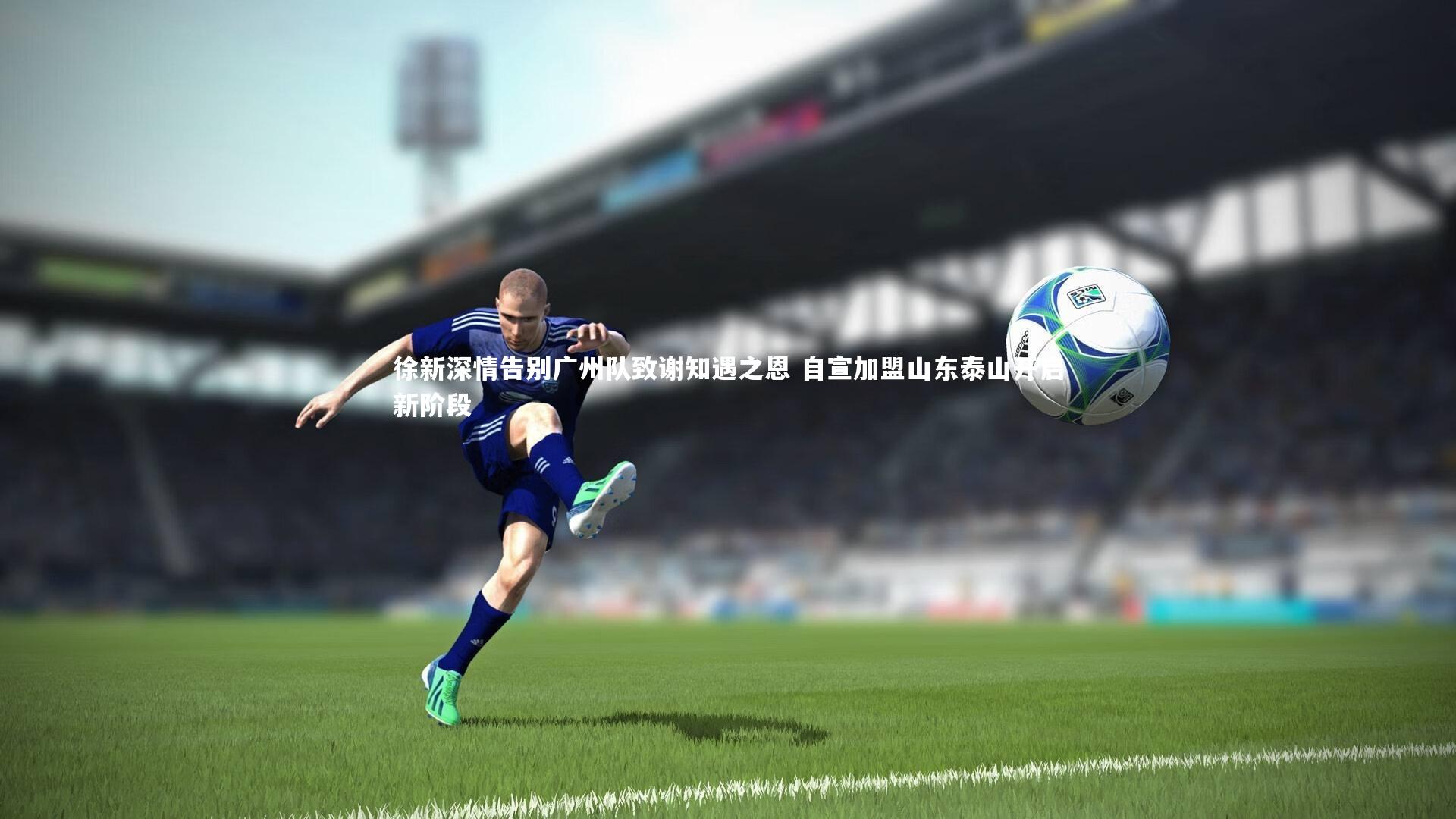 徐新深情告别广州队致谢知遇之恩 自宣加盟山东泰山开启新阶段